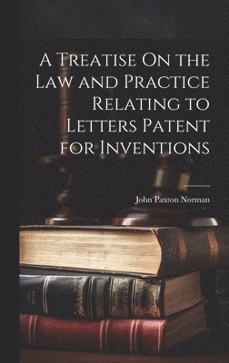 bokomslag A Treatise On the Law and Practice Relating to Letters Patent for Inventions