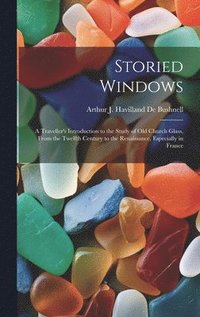 bokomslag Storied Windows: A Traveller's Introduction to the Study of Old Church Glass, From the Twelfth Century to the Renaissance, Especially in France