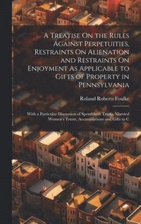 bokomslag A Treatise On the Rules Against Perpetuities, Restraints On Alienation and Restraints On Enjoyment As Applicable to Gifts of Property in Pennsylvania