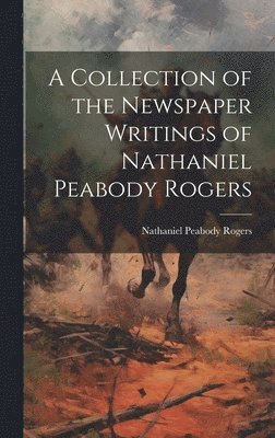 Nathaniel Peabody Rogers - Collection of the Newspaper Writings of Nathaniel Peabody Rogers, Inbunden