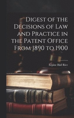Digest of the Decisions of Law and Practice in the Patent Office From 1890 to 1900