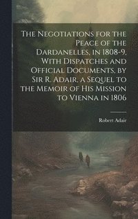 bokomslag Negotiations for the Peace of the Dardanelles, in 1808-9, With Dispatches and Official Documents, by Sir R. Adair, a Sequel to the Memoir of His Mission to Vienna in 1806