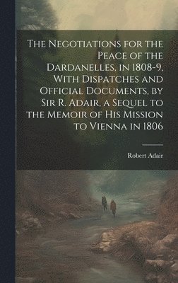 bokomslag Negotiations for the Peace of the Dardanelles, in 1808-9, With Dispatches and Official Documents, by Sir R. Adair, a Sequel to the Memoir of His Mission to Vienna in 1806