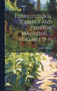bokomslag Floricultural Cabinet and Florists' Magazine. ..., Volumes 15-16