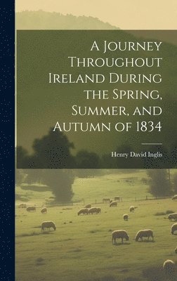 Henry David Inglis - Journey Throughout Ireland During the Spring, Summer, and Autumn of 1834, Inbunden