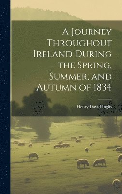 A Journey Throughout Ireland During the Spring, Summer, and Autumn of 1834 1