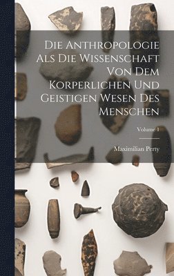 Die Anthropologie Als Die Wissenschaft Von Dem Korperlichen Und Geistigen Wesen Des Menschen; Volume 1 1