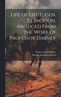Robert Lewis Dabney, Thomas Jonathan Jackson - Life of Lieut.-Gen. T.J. Jackson, Abridged From the Work of Professor Dabney, Inbunden