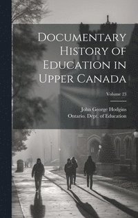 bokomslag Documentary History of Education in Upper Canada; Volume 23
