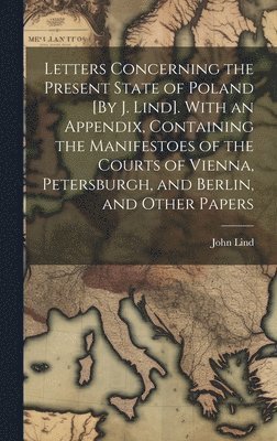 bokomslag Letters Concerning the Present State of Poland [By J. Lind]. With an Appendix, Containing the Manifestoes of the Courts of Vienna, Petersburgh, and Berlin, and Other Papers