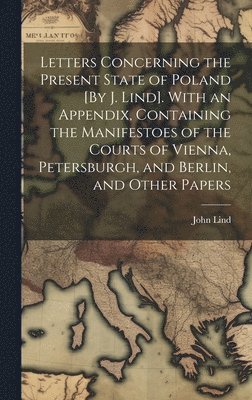 John Lind - Letters Concerning the Present State of Poland [By J. Lind]. With an Appendix, Containing the Manifestoes of the Courts of Vienna, Petersburgh, and Berlin, and Other Papers, Inbunden