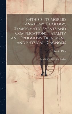 bokomslag Phthisis; Its Morbid Anatomy, Etiology, Symptomatic Events and Complications, Fatality and Prognosis, Treatment and Physical Diagnosis