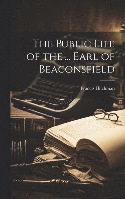 bokomslag The Public Life of the ... Earl of Beaconsfield