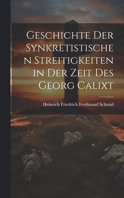 Geschichte Der Synkretistischen Streitigkeiten in Der Zeit Des Georg Calixt 1