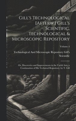 bokomslag Gill's Technological [Afterw.] Gill's Scientific, Technological & Microscopic Repository; Or, Discoveries and Improvements in the Useful Arts, a Continuation of His Technical Repository, by T. Gill...