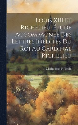 bokomslag Louis XIII Et Richelieu, Étude Accompagnée Des Lettres Inédites Du Roi Au Cardinal Richelieu