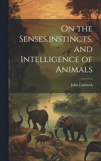 bokomslag On the Senses, instincts, and Intelligence of Animals