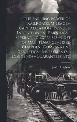 The Earning Power of Railroads, Mileage--Capitalization--Bonded Indebtedness--Earnings--Operating Expenses--Cost of Maintenance--Fixed Charges--Comparative 1