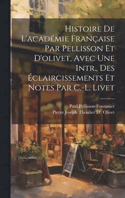 Histoire De L'acadmie Franaise Par Pellisson Et D'olivet, Avec Une Intr., Des claircissements Et Notes Par C.-L. Livet 1