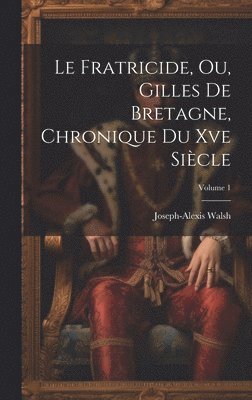 Le Fratricide, Ou, Gilles De Bretagne, Chronique Du Xve Sicle; Volume 1 1