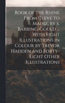 Book of the Rhine From Cleve to Mainz, by S. Barring-Gould ... With Eight Illustrations in Colour by Trevor Hadden and Forty-Eight Other Illustrations 1