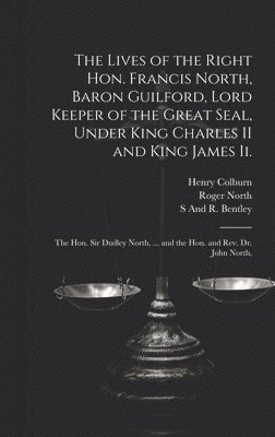 The Lives of the Right Hon. Francis North, Baron Guilford, Lord Keeper of the Great Seal, Under King Charles II and King James Ii. 1