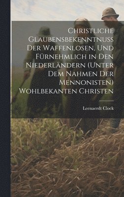 bokomslag Christliche Glaubensbekenntnuss Der Waffenlosen, Und Fürnehmlich in Den Niederländern (Unter Dem Nahmen Der Mennonisten) Wohlbekanten Christen