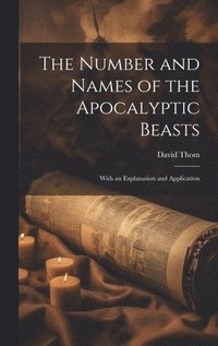bokomslag The Number and Names of the Apocalyptic Beasts; With an Explanation and Application