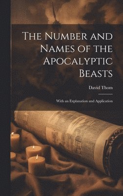David Thom - Number and Names of the Apocalyptic Beasts; With an Explanation and Application, Inbunden