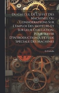 bokomslag Du Calcul De L'effet Des Machines, Ou Considrations Sur L'emploi Des Moteurs Et Sur Leur valuation, Pour Servir D'introduction a L'tude Spciale Des Machines