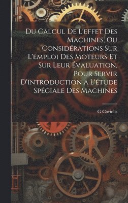 Du Calcul De L'effet Des Machines, Ou Considrations Sur L'emploi Des Moteurs Et Sur Leur valuation, Pour Servir D'introduction a L'tude Spciale Des Machines 1