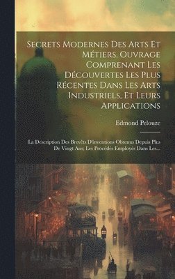 Secrets Modernes Des Arts Et Métiers, Ouvrage Comprenant Les Découvertes Les Plus Récentes Dans Les Arts Industriels, Et Leurs Applications
