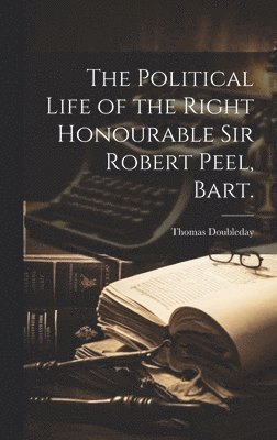 bokomslag The Political Life of the Right Honourable Sir Robert Peel, Bart.