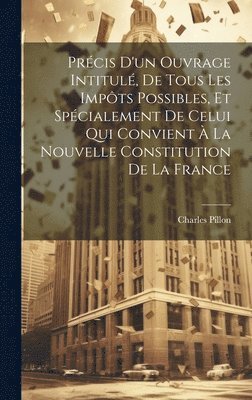 bokomslag Prcis D'un Ouvrage Intitul, De Tous Les Impts Possibles, Et Spcialement De Celui Qui Convient  La Nouvelle Constitution De La France