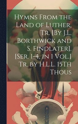 Anonymous - Hymns From the Land of Luther, Tr. [By J.L. Borthwick and S. Findlater]. [Ser. 1-4, in 1 Vol.] Tr. by H.L.L. 15Th Thous, Inbunden