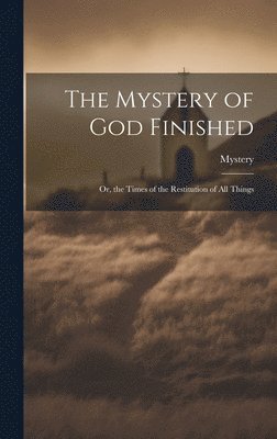 Mystery - Mystery of God Finished; Or, the Times of the Restitution of All Things, Inbunden