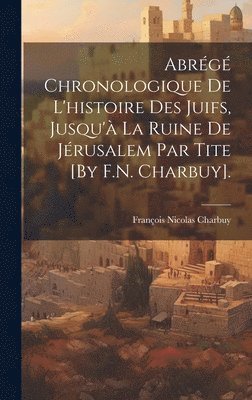 bokomslag Abrg Chronologique De L'histoire Des Juifs, Jusqu' La Ruine De Jrusalem Par Tite [By F.N. Charbuy].