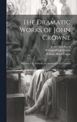 The Dramatic Works of John Crowne: Thyestes. City Politicks. the Destruction of Jerusalem 1