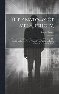 bokomslag The Anatomy of Melancholy,: In Which the Kinds, Causes, Consequences, and Cures of This English Malady, ... Are -- 'Traced From Within Its Inmost
