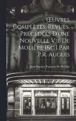 OEuvres Compltes, Revues, Prcdes D'une Nouvelle Vie De Molire [&c.] Par P.R. Auguis 1