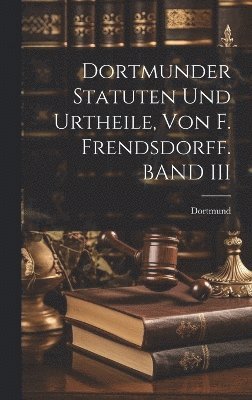 Dortmunder Statuten Und Urtheile, Von F. Frendsdorff. BAND III 1