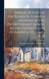 bokomslag Annual Report of the Board of Foreign Missions of the Presbyterian Church, in the United States of America, Volumes 25-30