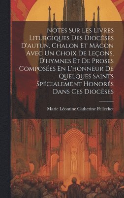 bokomslag Notes Sur Les Livres Liturgiques Des Diocses D'autun, Chalon Et Mcon Avec Un Choix De Leons, D'hymnes Et De Proses Composes En L'honneur De Quelques Saints Spcialement Honors Dans Ces