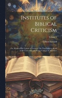 bokomslag Institutes of Biblical Criticism; Or, Heads of the Course of Lectures, On That Subject, Read in the University and King's College of Aberdeen; Volume 1