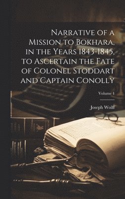 Narrative of a Mission to Bokhara, in the Years 1843-1845, to Ascertain the Fate of Colonel Stoddart and Captain Conolly; Volume 1 1