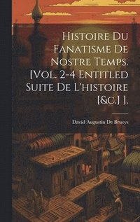 bokomslag Histoire Du Fanatisme De Nostre Temps. [Vol. 2-4 Entitled Suite De L'histoire [&c.] ].