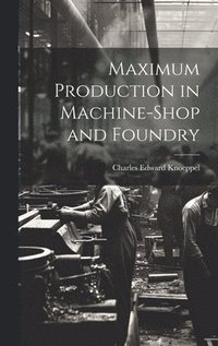 bokomslag Maximum Production in Machine-Shop and Foundry