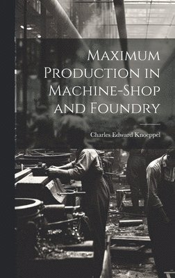 Maximum Production in Machine-Shop and Foundry 1