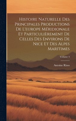 Histoire Naturelle Des Principales Productions De L'europe Méridionale Et Particulièrement De Celles Des Environs De Nice Et Des Alpes Maritimes; Volume 4