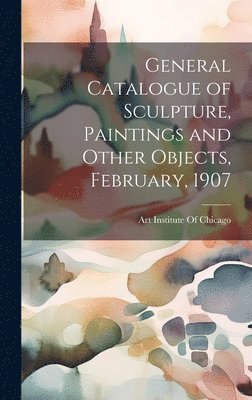 bokomslag General Catalogue of Sculpture, Paintings and Other Objects, February, 1907